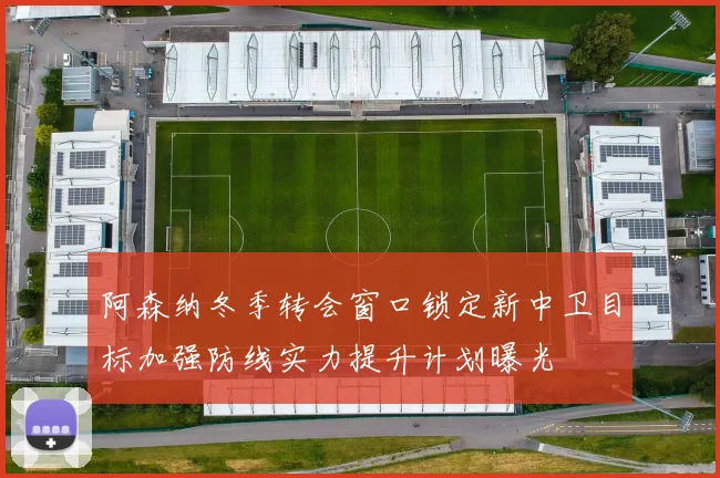 阿森纳冬季转会窗口锁定新中卫目标加强防线实力提升计划曝光