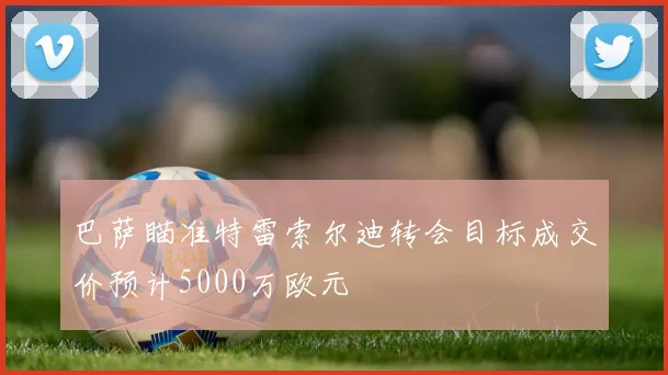 巴萨瞄准特雷索尔迪转会目标成交价预计5000万欧元