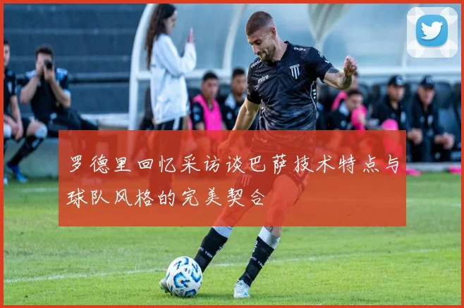 罗德里回忆采访谈巴萨技术特点与球队风格的完美契合