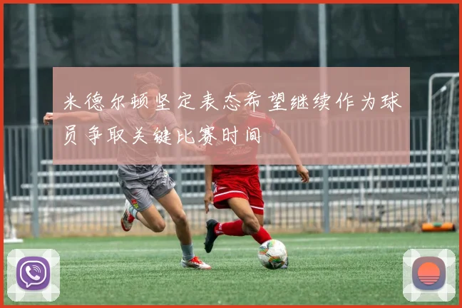 米德尔顿坚定表态希望继续作为球员争取关键比赛时间