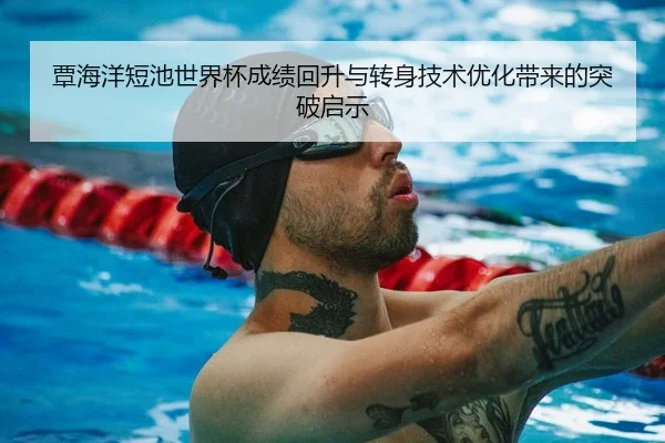 覃海洋短池世界杯成绩回升与转身技术优化带来的突破启示